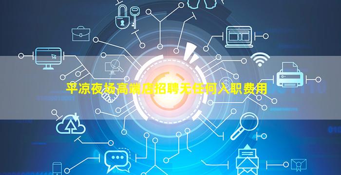 平凉夜场高端店招聘无任何入职费用