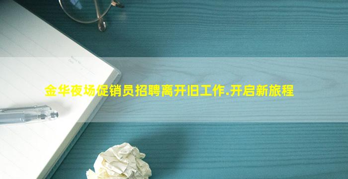 金华夜场促销员招聘离开旧工作.开启新旅程